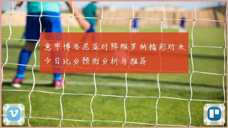 意甲博洛尼亚对阵维罗纳精彩对决今日比分预测分析与推荐