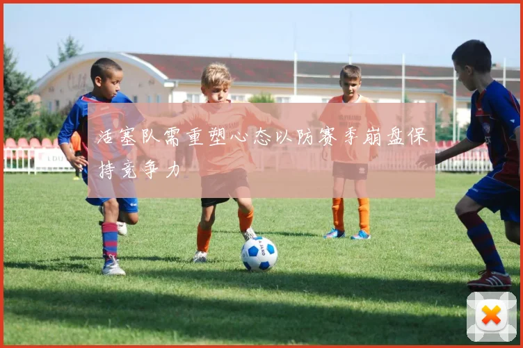 活塞队需重塑心态以防赛季崩盘保持竞争力