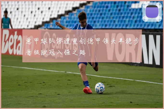 意甲球队惨遭重创德甲领头羊稳步晋级欧冠八强之路
