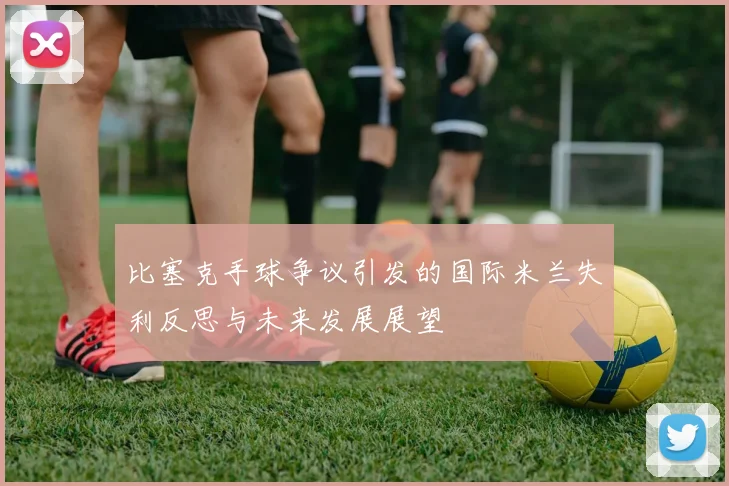 比塞克手球争议引发的国际米兰失利反思与未来发展展望