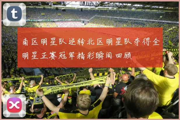 南区明星队逆转北区明星队夺得全明星正赛冠军精彩瞬间回顾