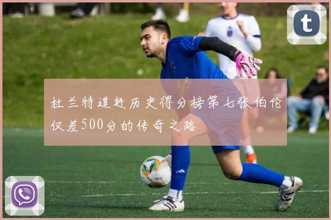 杜兰特追赶历史得分榜第七张伯伦仅差500分的传奇之路